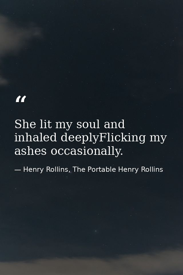 She lit my soul and inhaled deeplyFlicking my ashes occasionally. — Henry Rollins, The Portable Henry Rollins