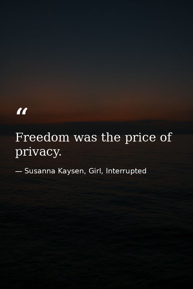 Freedom was the price of privacy. — Susanna Kaysen, Girl, Interrupted