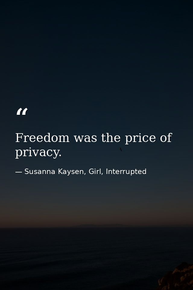 Freedom was the price of privacy. — Susanna Kaysen, Girl, Interrupted