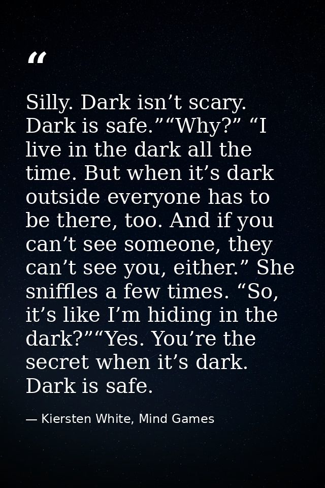 Silly. Dark isn’t scary. Dark is safe.”“Why?” “I live in the dark all the time. But when it’s dark outside everyone has  — Kiersten White, Mind Games
