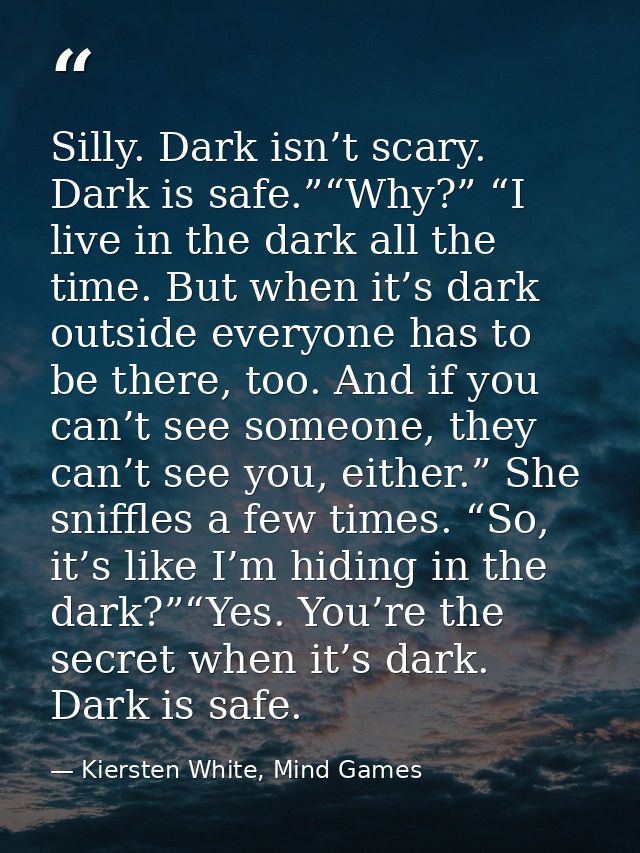 Silly. Dark isn’t scary. Dark is safe.”“Why?” “I live in the dark all the time. But when it’s dark outside everyone has  — Kiersten White, Mind Games