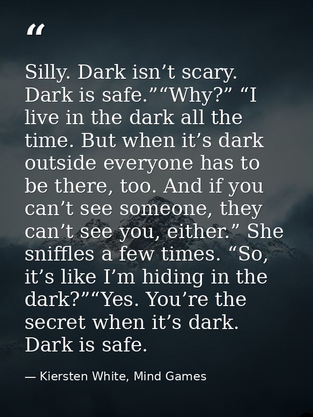Silly. Dark isn’t scary. Dark is safe.”“Why?” “I live in the dark all the time. But when it’s dark outside everyone has  — Kiersten White, Mind Games