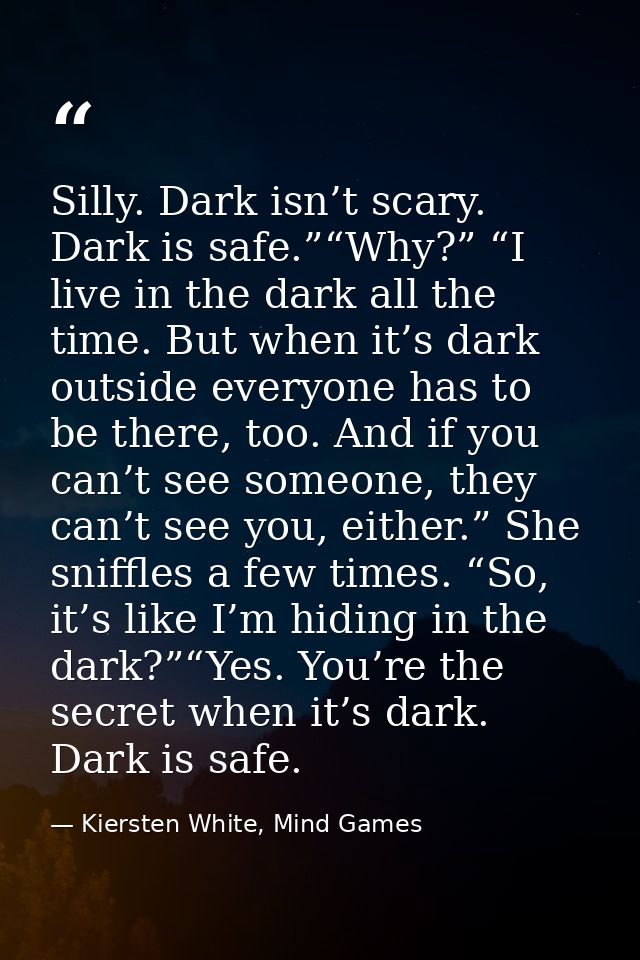 Silly. Dark isn’t scary. Dark is safe.”“Why?” “I live in the dark all the time. But when it’s dark outside everyone has  — Kiersten White, Mind Games