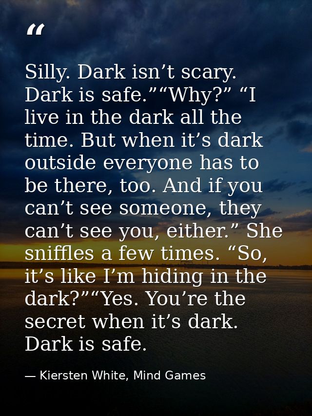 Silly. Dark isn’t scary. Dark is safe.”“Why?” “I live in the dark all the time. But when it’s dark outside everyone has  — Kiersten White, Mind Games