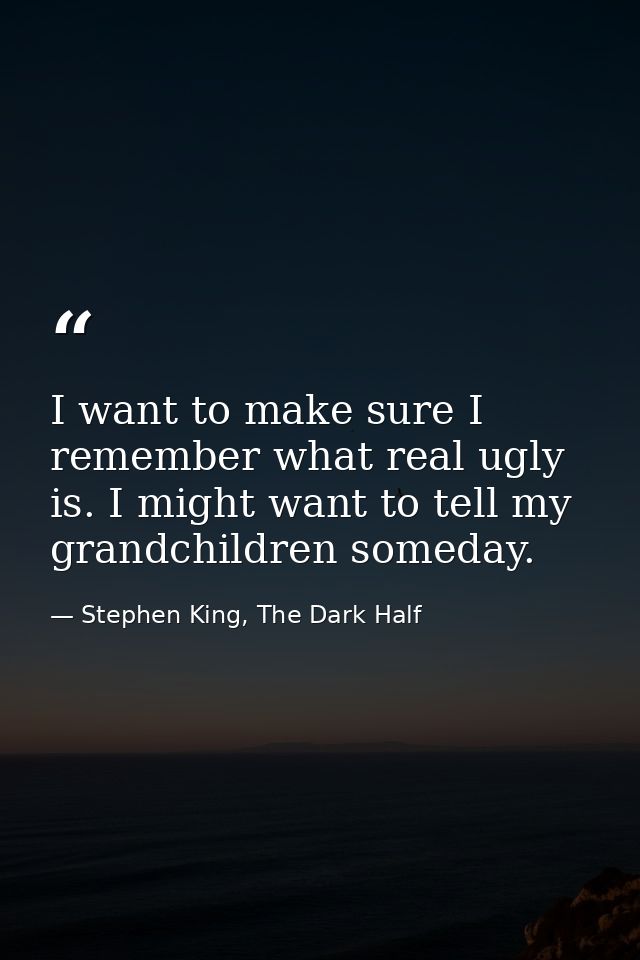 I want to make sure I remember what real ugly is. I might want to tell my grandchildren someday. — Stephen King, The Dark Half