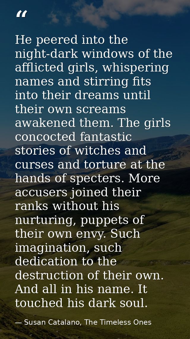 He peered into the night-dark windows of the afflicted girls, whispering names and stirring fits into their dreams until — Susan Catalano, The Timeless Ones