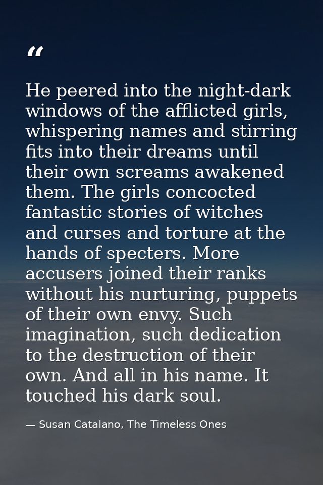 He peered into the night-dark windows of the afflicted girls, whispering names and stirring fits into their dreams until — Susan Catalano, The Timeless Ones