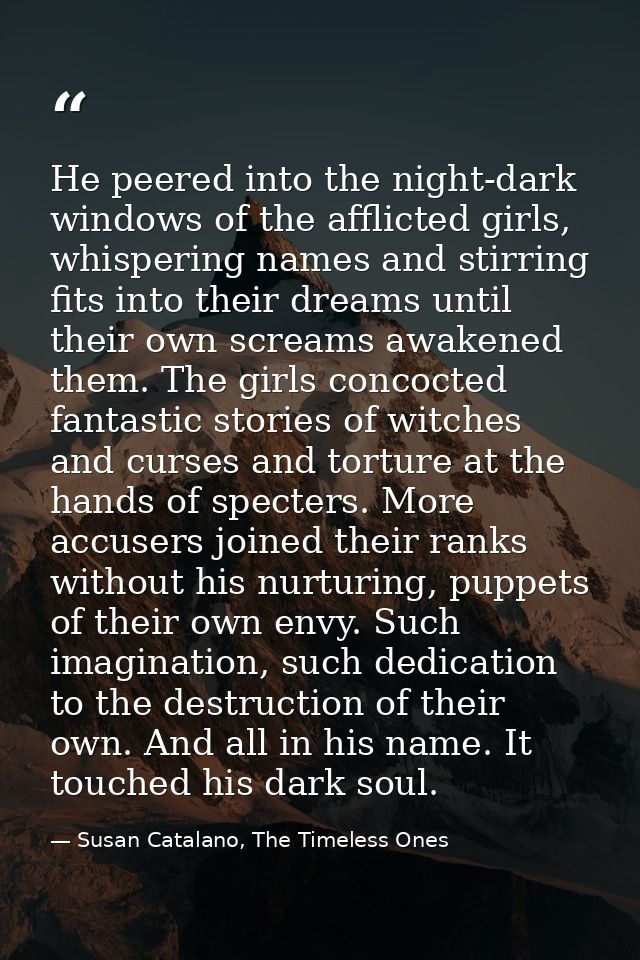 He peered into the night-dark windows of the afflicted girls, whispering names and stirring fits into their dreams until — Susan Catalano, The Timeless Ones