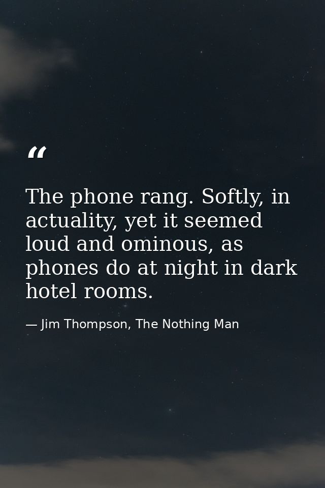 The phone rang. Softly, in actuality, yet it seemed loud and ominous, as phones do at night in dark hotel rooms. — Jim Thompson, The Nothing Man