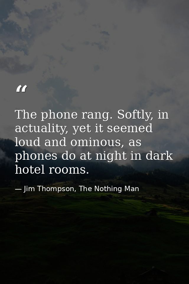 The phone rang. Softly, in actuality, yet it seemed loud and ominous, as phones do at night in dark hotel rooms. — Jim Thompson, The Nothing Man