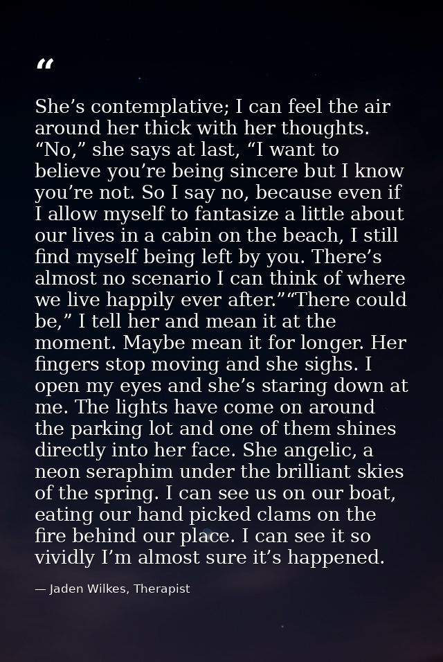 She’s contemplative; I can feel the air around her thick with her thoughts. “No,” she says at last, “I want to believe y — Jaden Wilkes, Therapist