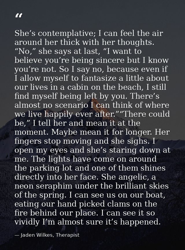 She’s contemplative; I can feel the air around her thick with her thoughts. “No,” she says at last, “I want to believe y — Jaden Wilkes, Therapist