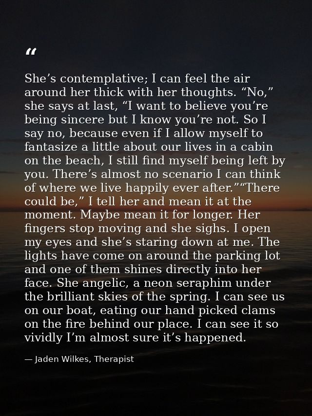 She’s contemplative; I can feel the air around her thick with her thoughts. “No,” she says at last, “I want to believe y — Jaden Wilkes, Therapist
