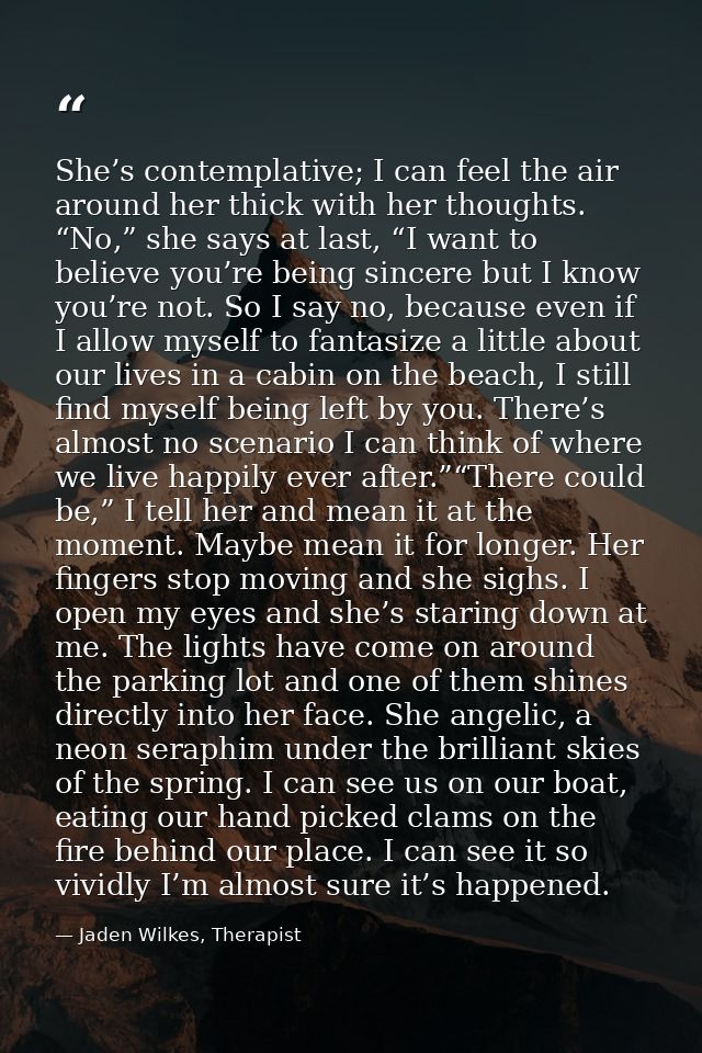 She’s contemplative; I can feel the air around her thick with her thoughts. “No,” she says at last, “I want to believe y — Jaden Wilkes, Therapist