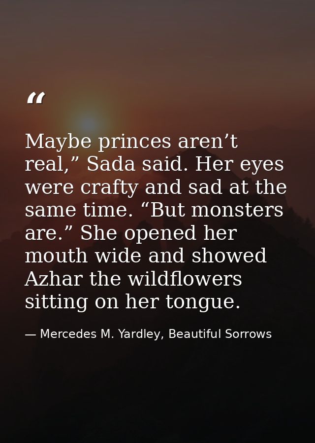 Maybe princes aren’t real,” Sada said. Her eyes were crafty and sad at the same time. “But monsters are.” She opened her — Mercedes M. Yardley, Beautiful Sorrows