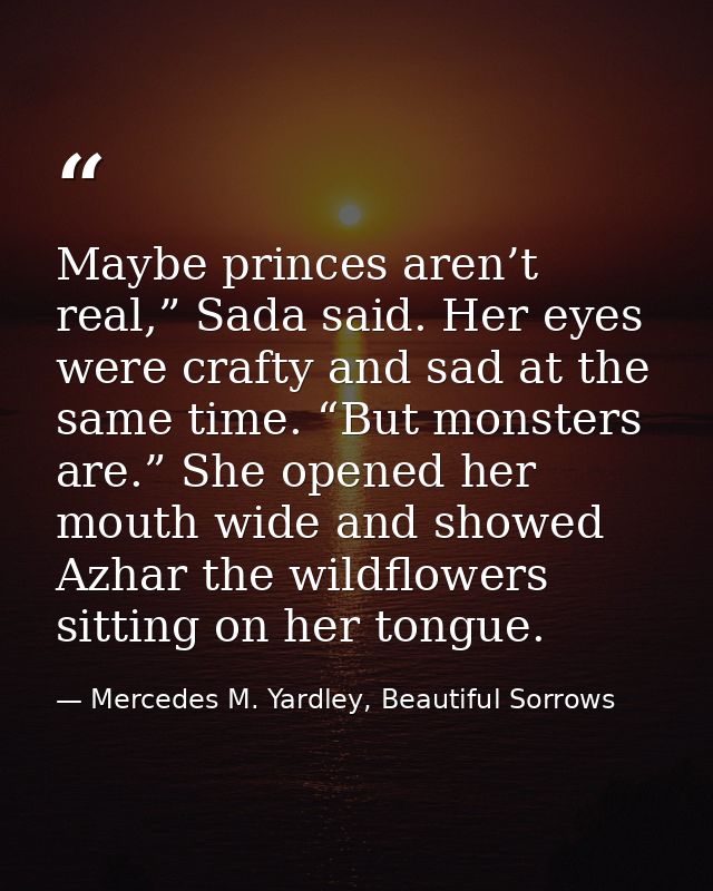 Maybe princes aren’t real,” Sada said. Her eyes were crafty and sad at the same time. “But monsters are.” She opened her — Mercedes M. Yardley, Beautiful Sorrows