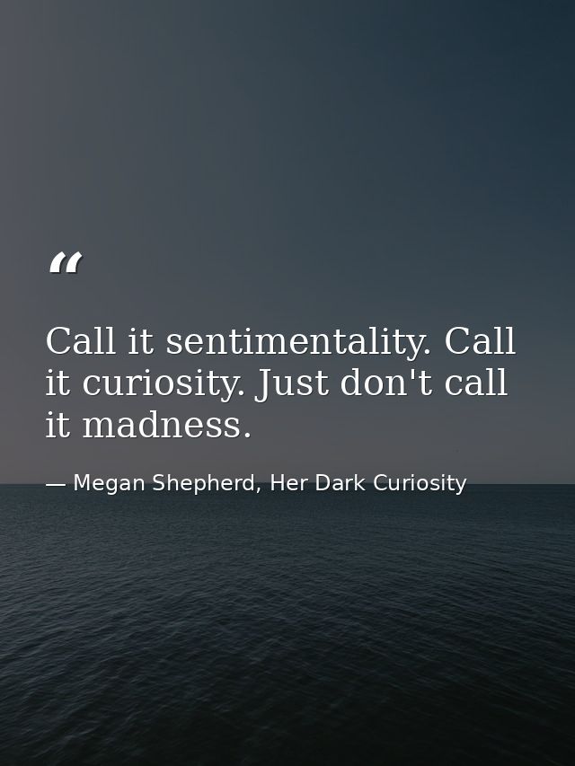 Call it sentimentality. Call it curiosity. Just don't call it madness. — Megan Shepherd, Her Dark Curiosity