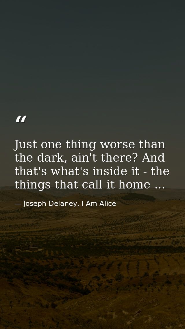 Just one thing worse than the dark, ain't there? And that's what's inside it - the things that call it home ... — Joseph Delaney, I Am Alice