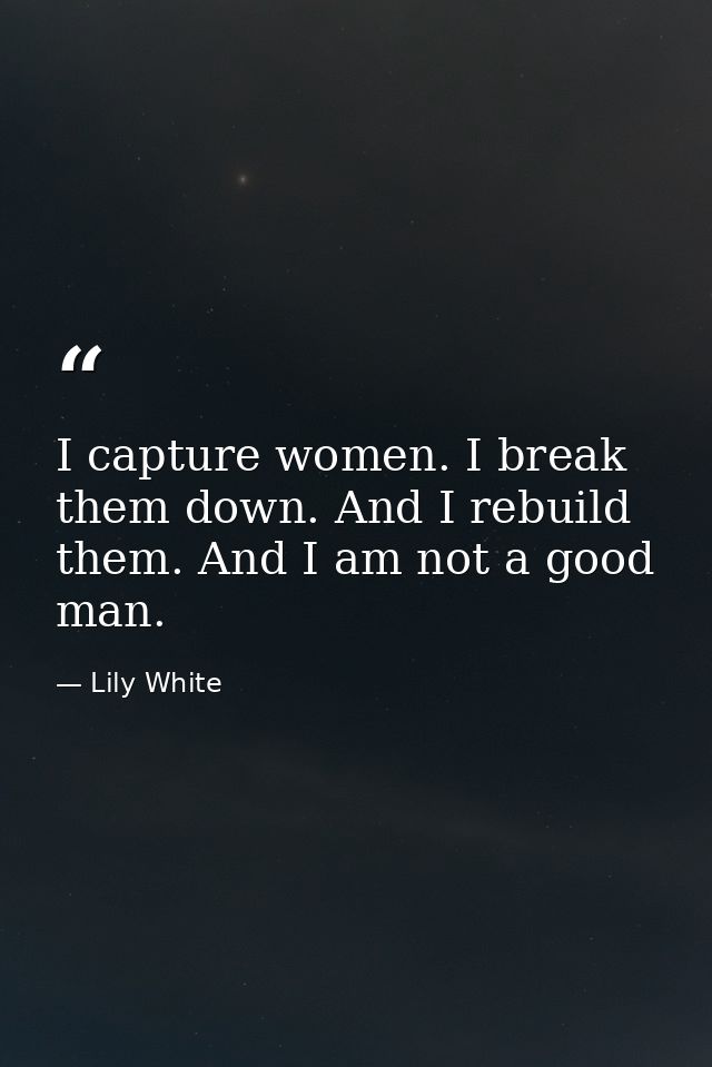 I capture women. I break them down. And I rebuild them. And I am not a good man. — Lily White