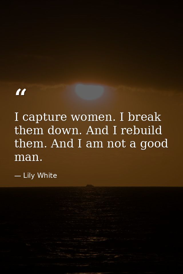 I capture women. I break them down. And I rebuild them. And I am not a good man. — Lily White