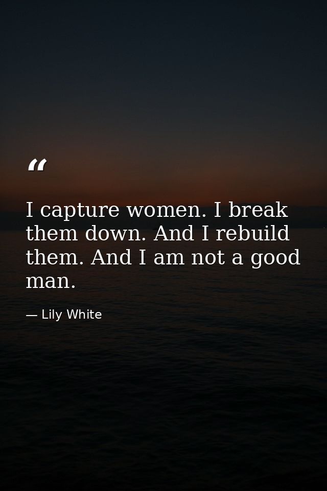 I capture women. I break them down. And I rebuild them. And I am not a good man. — Lily White