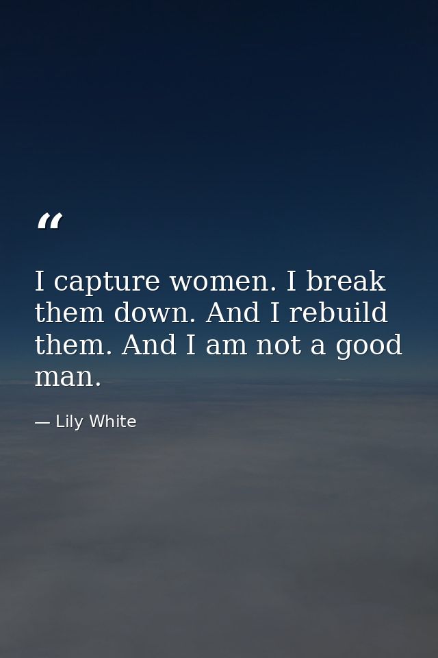 I capture women. I break them down. And I rebuild them. And I am not a good man. — Lily White