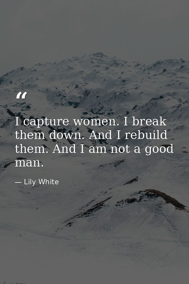 I capture women. I break them down. And I rebuild them. And I am not a good man. — Lily White