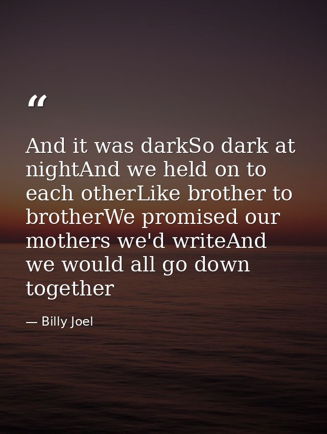 And it was darkSo dark at nightAnd we held on to each otherLike brother to brotherWe promised our mothers we'd writeAnd  — Billy Joel