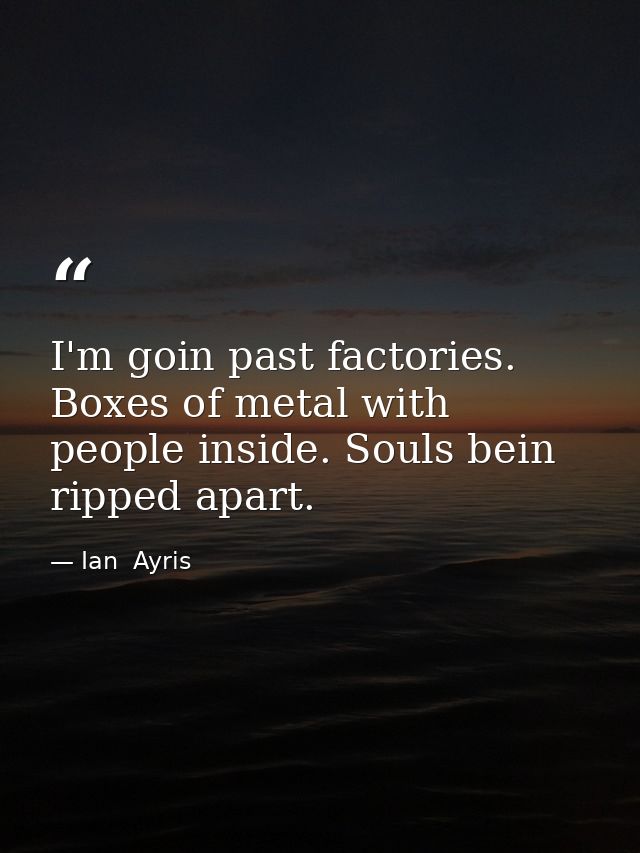 I'm goin past factories. Boxes of metal with people inside. Souls bein ripped apart. — Ian  Ayris