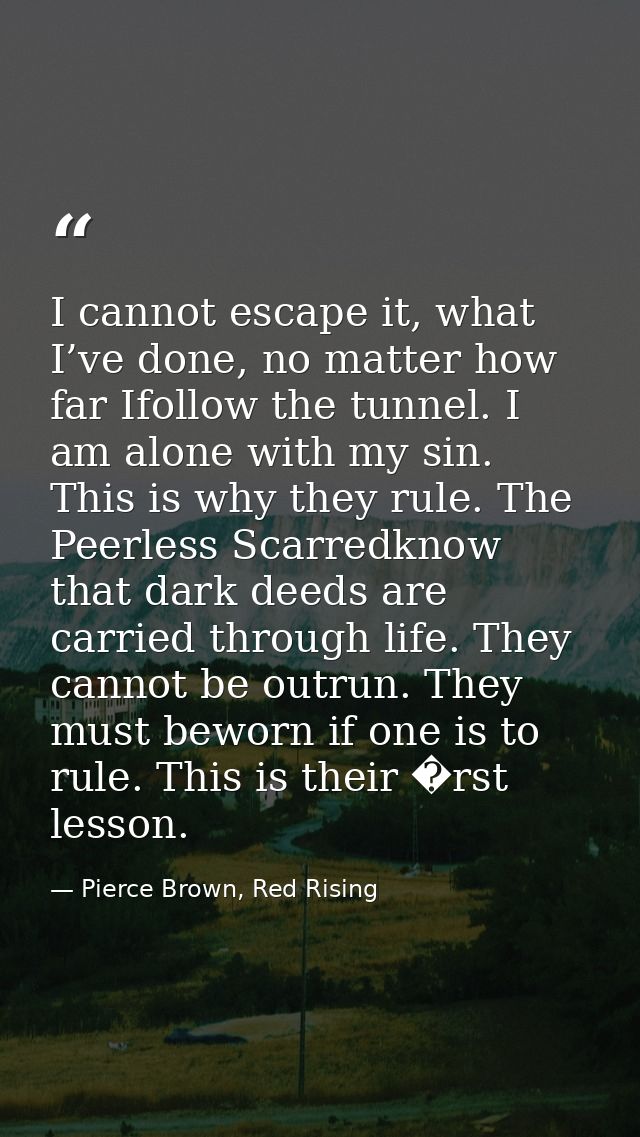 I cannot escape it, what I’ve done, no matter how far Ifollow the tunnel. I am alone with my sin. This is why they rule. — Pierce Brown, Red Rising