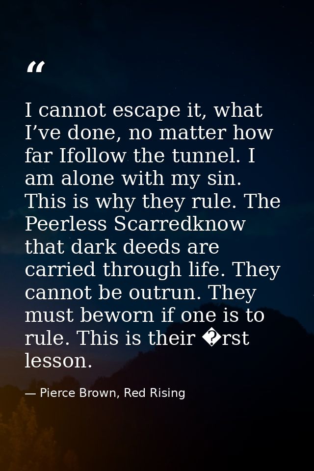 I cannot escape it, what I’ve done, no matter how far Ifollow the tunnel. I am alone with my sin. This is why they rule. — Pierce Brown, Red Rising