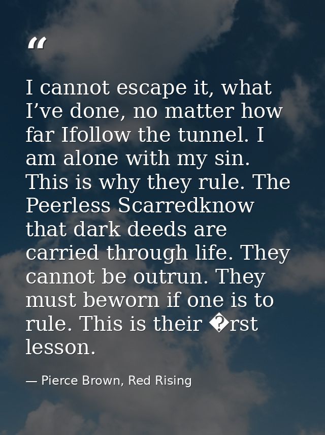 I cannot escape it, what I’ve done, no matter how far Ifollow the tunnel. I am alone with my sin. This is why they rule. — Pierce Brown, Red Rising