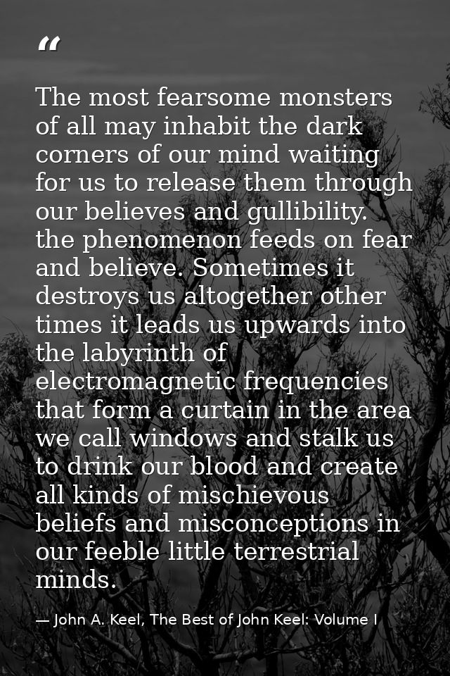 The most fearsome monsters of all may inhabit the dark corners of our mind waiting for us to release them through our be — John A. Keel, The Best of John Keel: Volume I