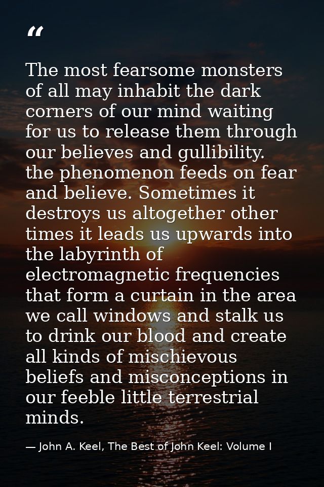 The most fearsome monsters of all may inhabit the dark corners of our mind waiting for us to release them through our be — John A. Keel, The Best of John Keel: Volume I