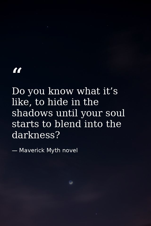 Do you know what it’s like, to hide in the shadows until your soul starts to blend into the darkness? — Maverick Myth novel