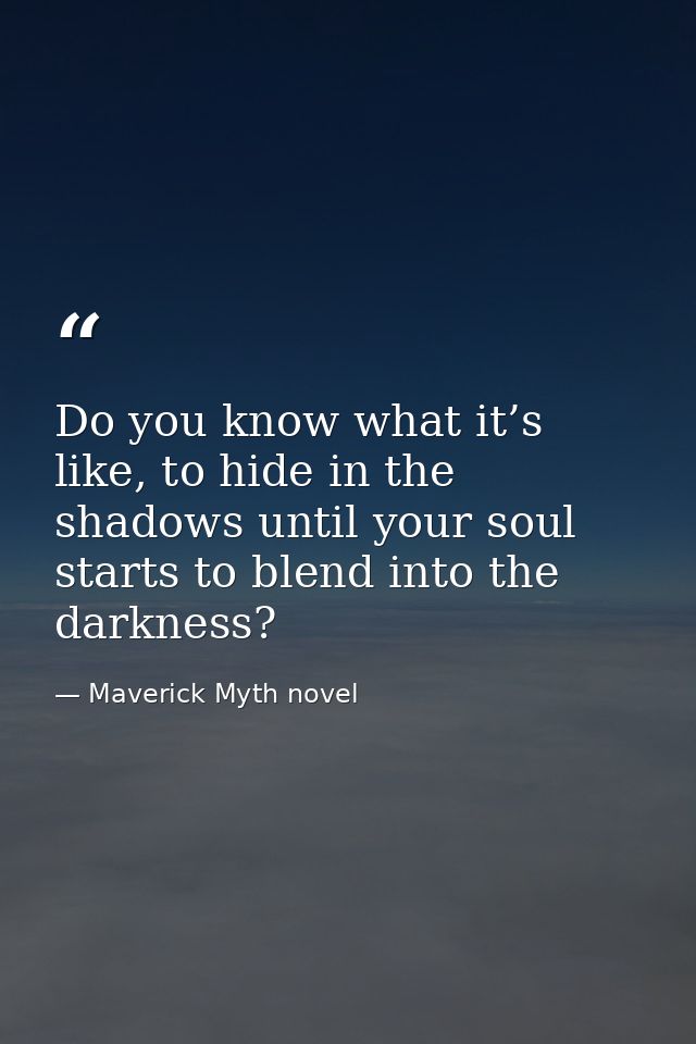 Do you know what it’s like, to hide in the shadows until your soul starts to blend into the darkness? — Maverick Myth novel