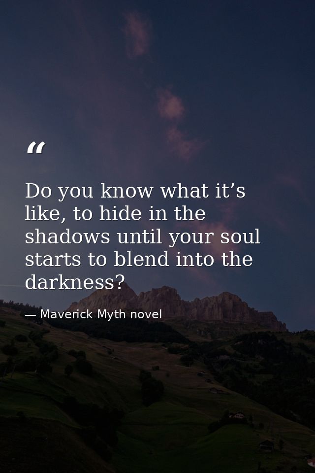Do you know what it’s like, to hide in the shadows until your soul starts to blend into the darkness? — Maverick Myth novel