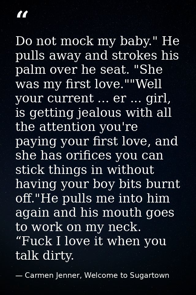 Do not mock my baby." He pulls away and strokes his palm over he seat. "She was my first love.""Well your current ... er — Carmen Jenner, Welcome to Sugartown