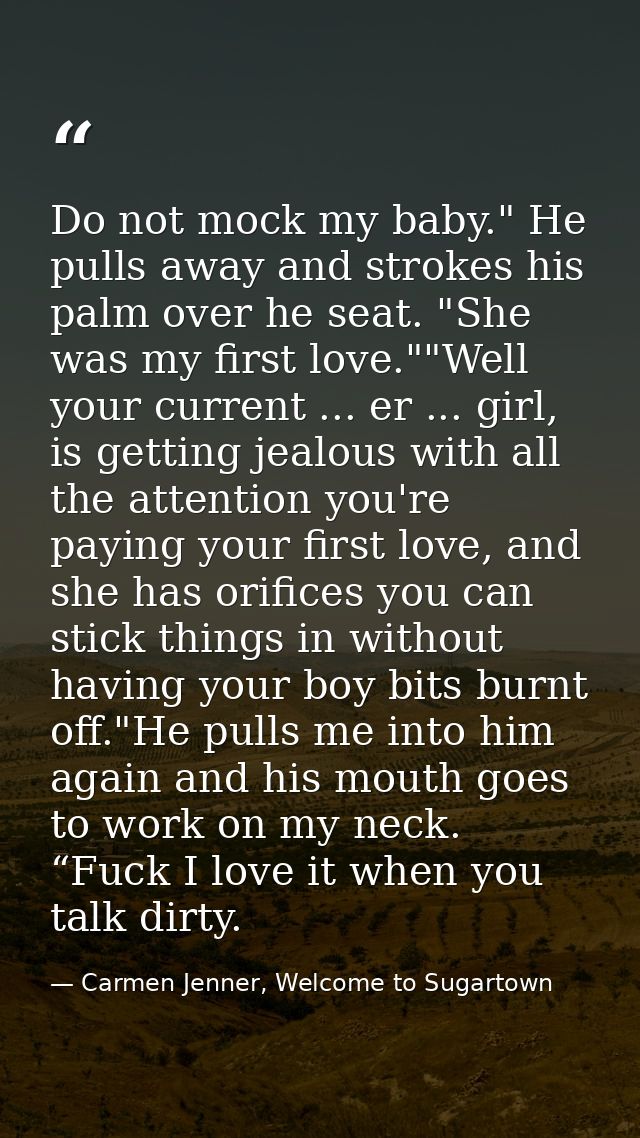 Do not mock my baby." He pulls away and strokes his palm over he seat. "She was my first love.""Well your current ... er — Carmen Jenner, Welcome to Sugartown