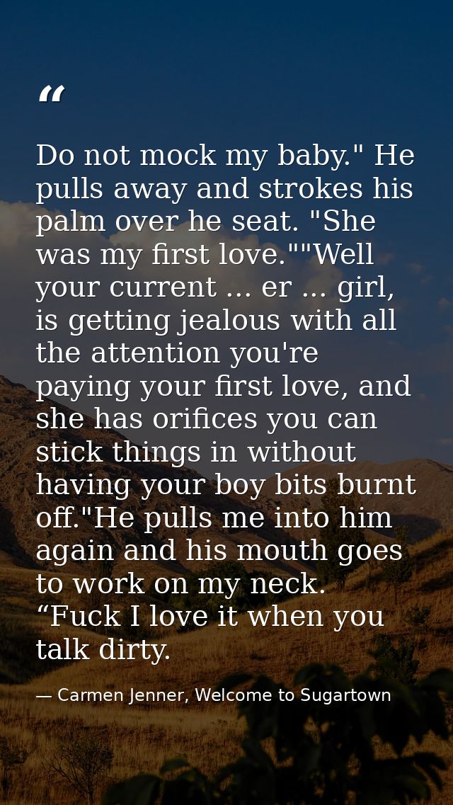Do not mock my baby." He pulls away and strokes his palm over he seat. "She was my first love.""Well your current ... er — Carmen Jenner, Welcome to Sugartown