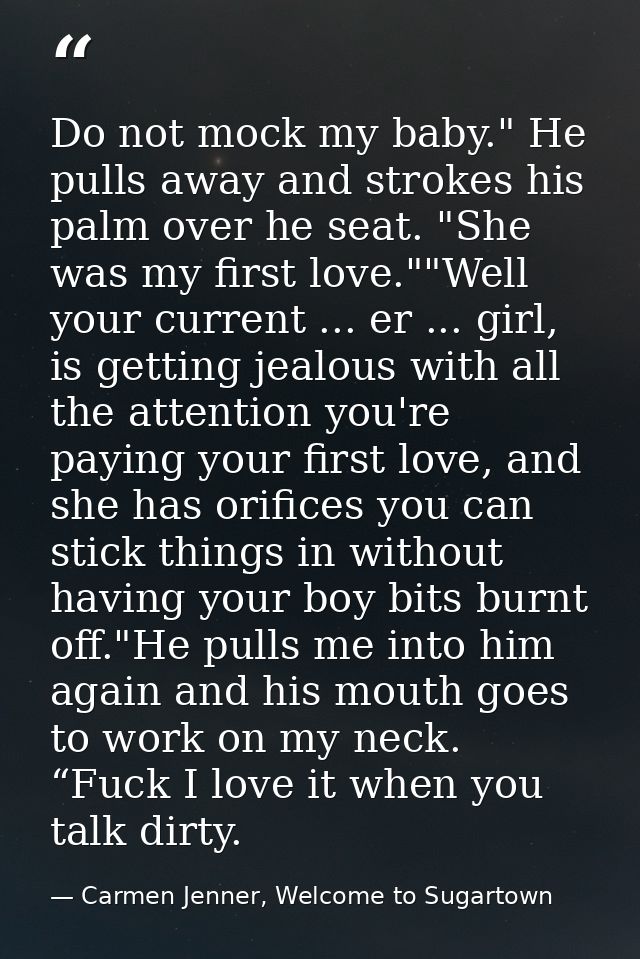 Do not mock my baby." He pulls away and strokes his palm over he seat. "She was my first love.""Well your current ... er — Carmen Jenner, Welcome to Sugartown