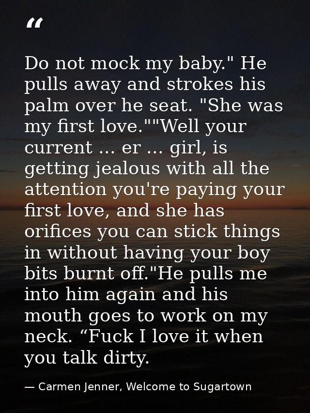 Do not mock my baby." He pulls away and strokes his palm over he seat. "She was my first love.""Well your current ... er — Carmen Jenner, Welcome to Sugartown