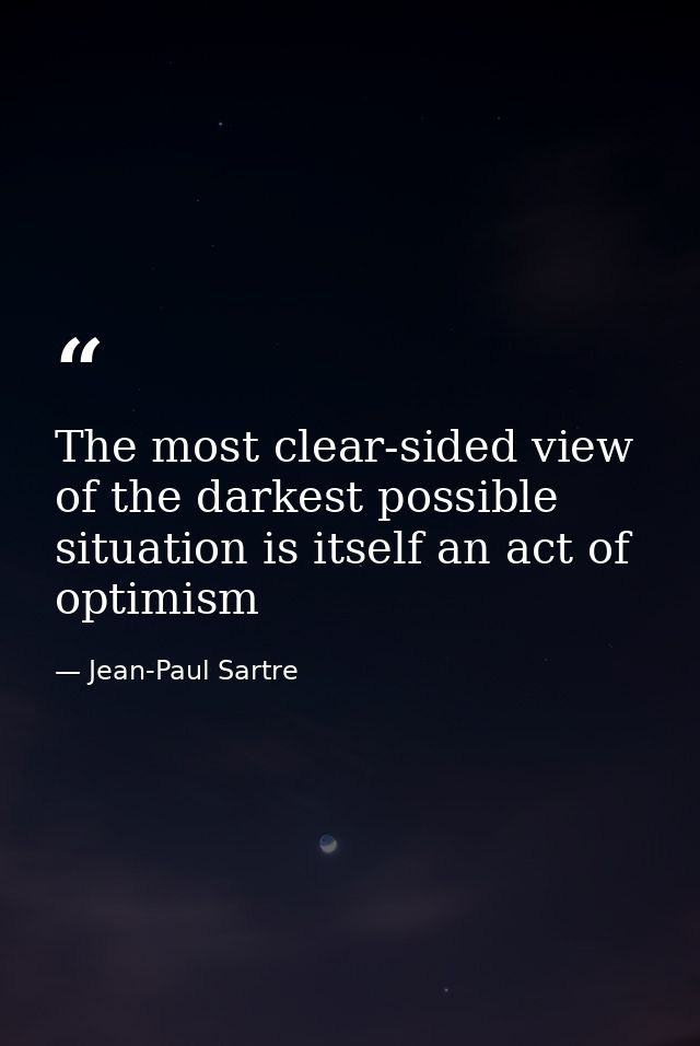 The most clear-sided view of the darkest possible situation is itself an act of optimism — Jean-Paul Sartre
