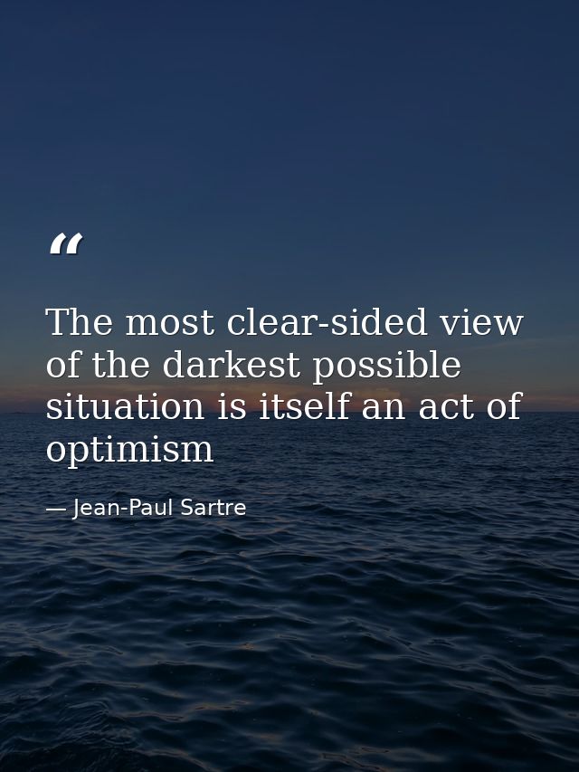 The most clear-sided view of the darkest possible situation is itself an act of optimism — Jean-Paul Sartre