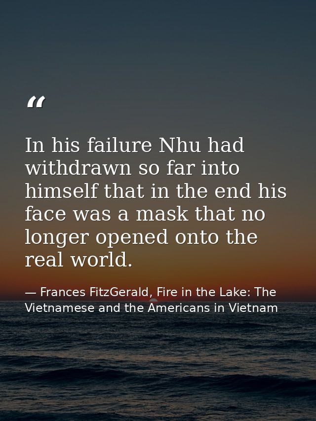 In his failure Nhu had withdrawn so far into himself that in the end his face was a mask that no longer opened onto the  — Frances FitzGerald, Fire in the Lake: The Vietnamese and the Americans in Vietnam
