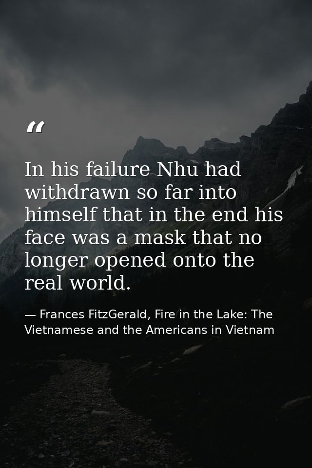 In his failure Nhu had withdrawn so far into himself that in the end his face was a mask that no longer opened onto the  — Frances FitzGerald, Fire in the Lake: The Vietnamese and the Americans in Vietnam