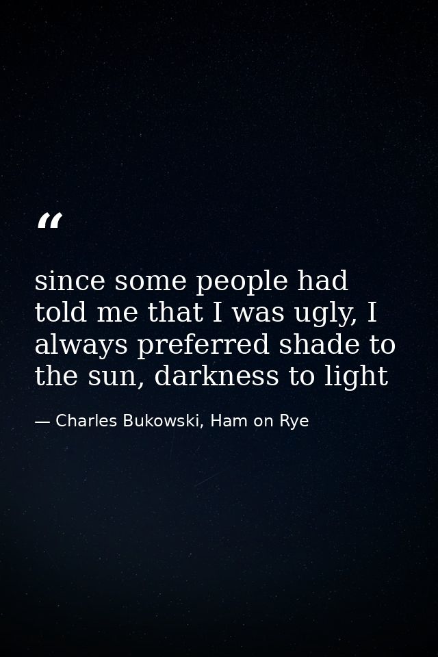since some people had told me that I was ugly, I always preferred shade to the sun, darkness to light — Charles Bukowski, Ham on Rye