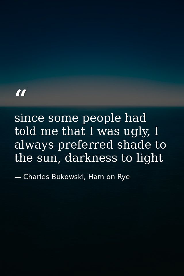 since some people had told me that I was ugly, I always preferred shade to the sun, darkness to light — Charles Bukowski, Ham on Rye