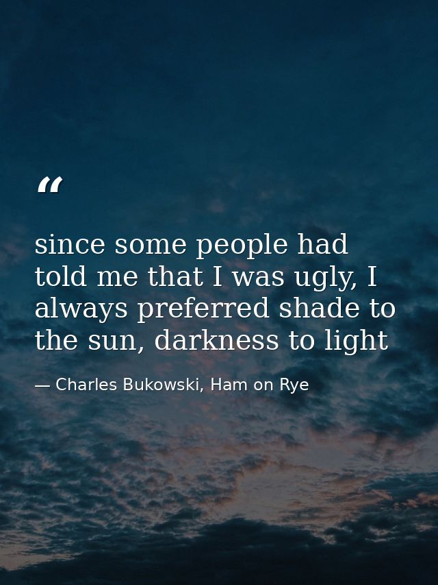 since some people had told me that I was ugly, I always preferred shade to the sun, darkness to light — Charles Bukowski, Ham on Rye