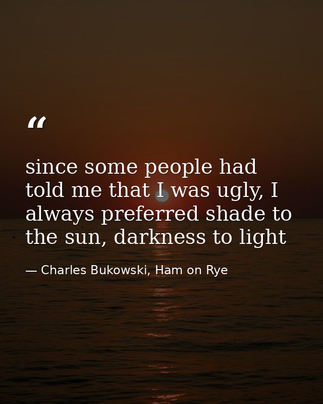 since some people had told me that I was ugly, I always preferred shade to the sun, darkness to light — Charles Bukowski, Ham on Rye